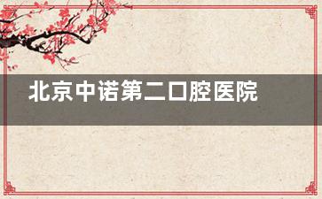 北京中诺第二口腔医院价格表公开！皓圣3470起|ITI6350起实时报价，种牙费用透明不踩坑